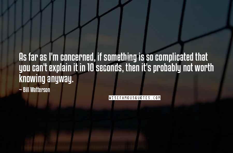 Bill Watterson Quotes: As far as I'm concerned, if something is so complicated that you can't explain it in 10 seconds, then it's probably not worth knowing anyway.