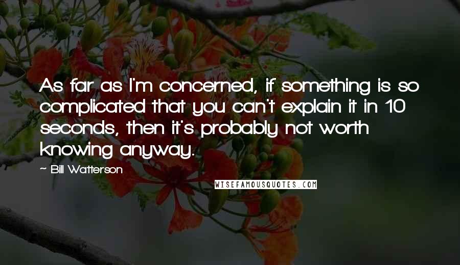 Bill Watterson Quotes: As far as I'm concerned, if something is so complicated that you can't explain it in 10 seconds, then it's probably not worth knowing anyway.