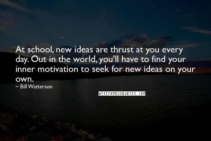 Bill Watterson Quotes: At school, new ideas are thrust at you every day. Out in the world, you'll have to find your inner motivation to seek for new ideas on your own.