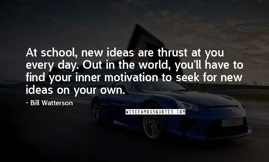 Bill Watterson Quotes: At school, new ideas are thrust at you every day. Out in the world, you'll have to find your inner motivation to seek for new ideas on your own.