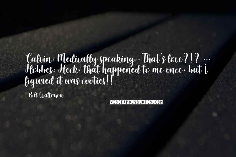 Bill Watterson Quotes: Calvin: Medically speaking:. That's love?!? ... Hobbes: Heck, that happened to me once, but I figured it was cooties!!