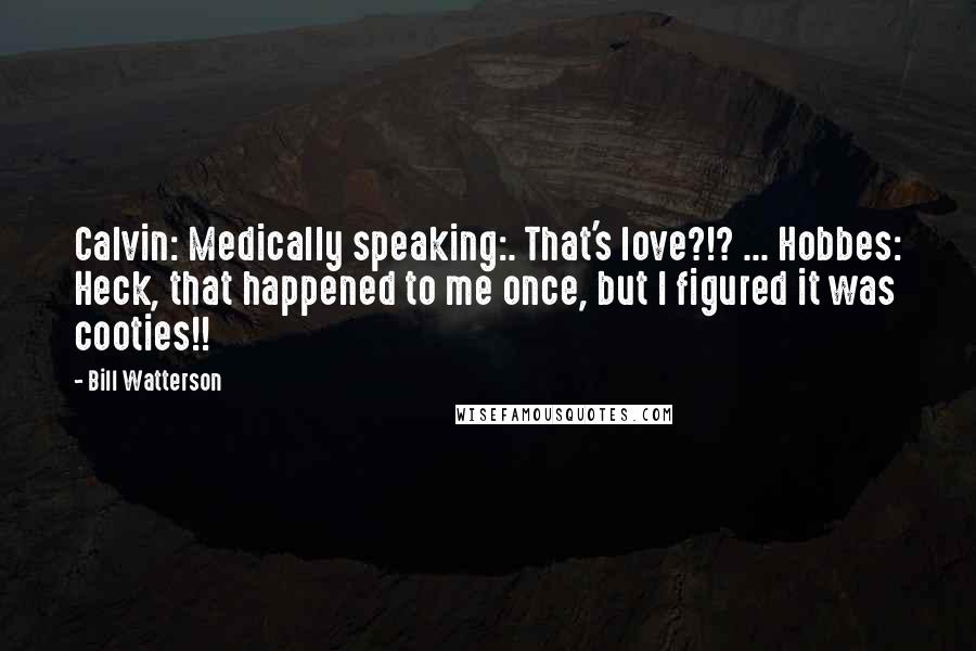 Bill Watterson Quotes: Calvin: Medically speaking:. That's love?!? ... Hobbes: Heck, that happened to me once, but I figured it was cooties!!