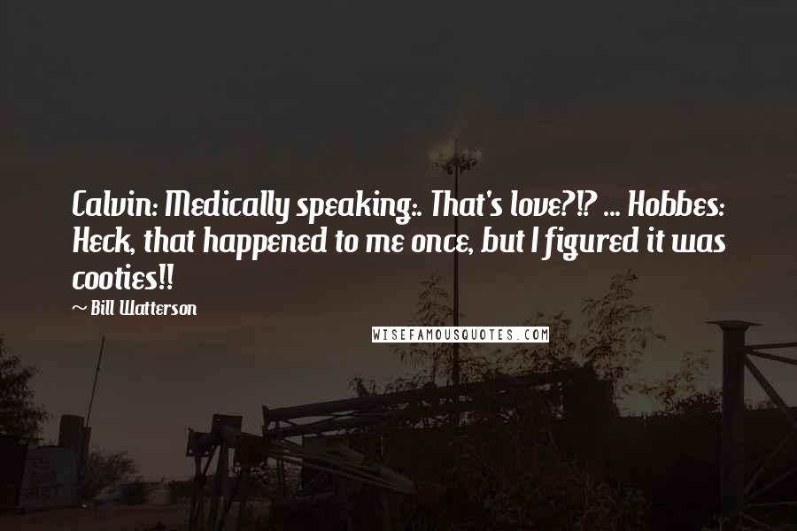 Bill Watterson Quotes: Calvin: Medically speaking:. That's love?!? ... Hobbes: Heck, that happened to me once, but I figured it was cooties!!