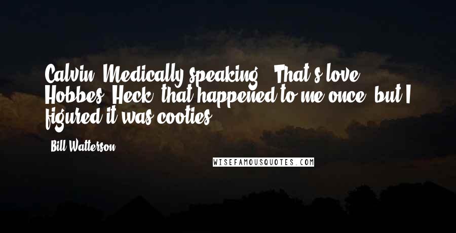 Bill Watterson Quotes: Calvin: Medically speaking:. That's love?!? ... Hobbes: Heck, that happened to me once, but I figured it was cooties!!