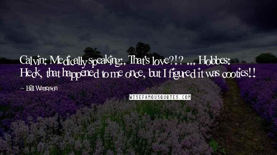Bill Watterson Quotes: Calvin: Medically speaking:. That's love?!? ... Hobbes: Heck, that happened to me once, but I figured it was cooties!!