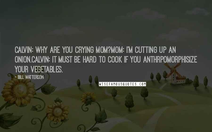 Bill Watterson Quotes: Calvin: Why are you crying mom?Mom: I'm cutting up an onion.Calvin: It must be hard to cook if you anthrpomorphisize your vegetables.