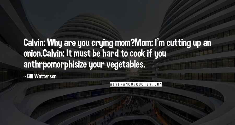 Bill Watterson Quotes: Calvin: Why are you crying mom?Mom: I'm cutting up an onion.Calvin: It must be hard to cook if you anthrpomorphisize your vegetables.