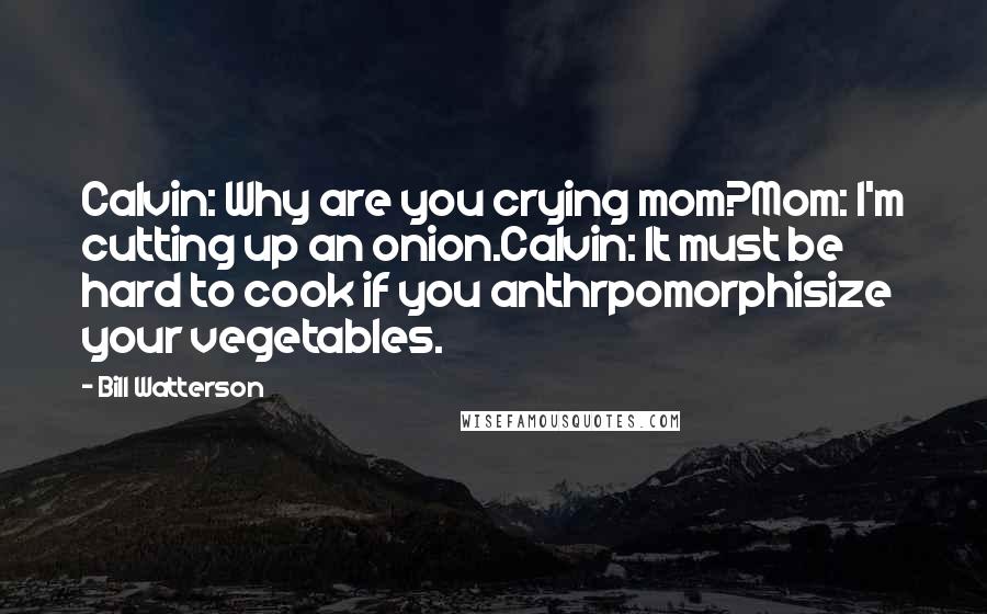 Bill Watterson Quotes: Calvin: Why are you crying mom?Mom: I'm cutting up an onion.Calvin: It must be hard to cook if you anthrpomorphisize your vegetables.