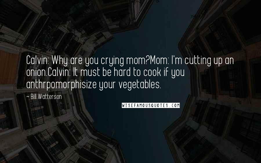 Bill Watterson Quotes: Calvin: Why are you crying mom?Mom: I'm cutting up an onion.Calvin: It must be hard to cook if you anthrpomorphisize your vegetables.