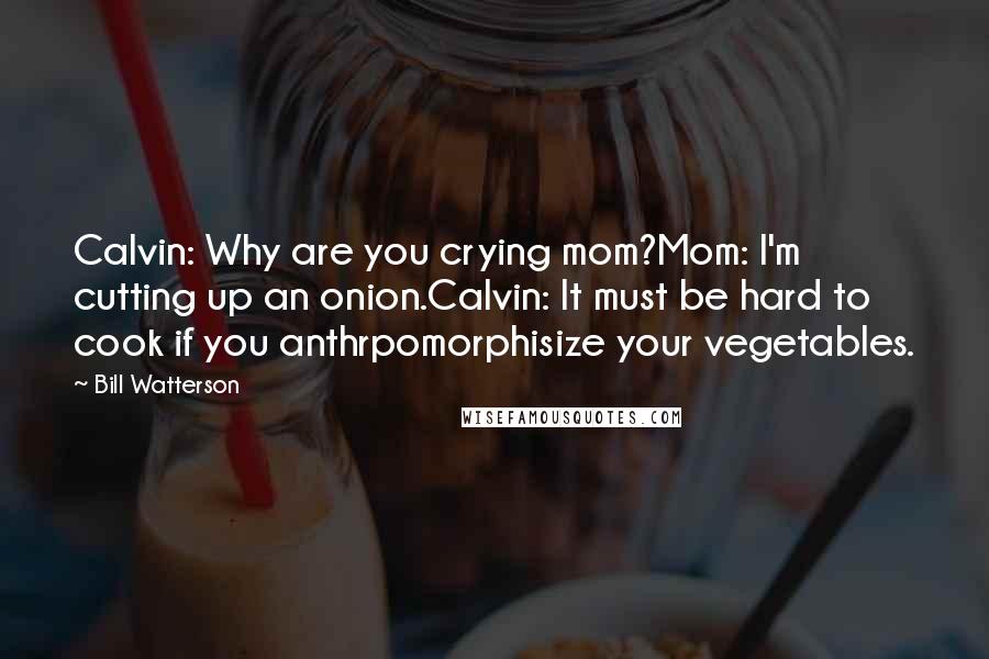 Bill Watterson Quotes: Calvin: Why are you crying mom?Mom: I'm cutting up an onion.Calvin: It must be hard to cook if you anthrpomorphisize your vegetables.