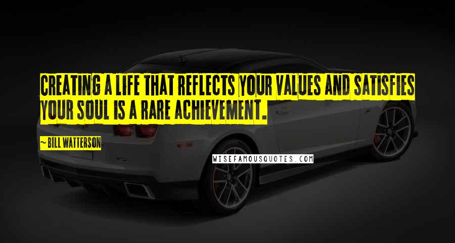 Bill Watterson Quotes: Creating a life that reflects your values and satisfies your soul is a rare achievement.