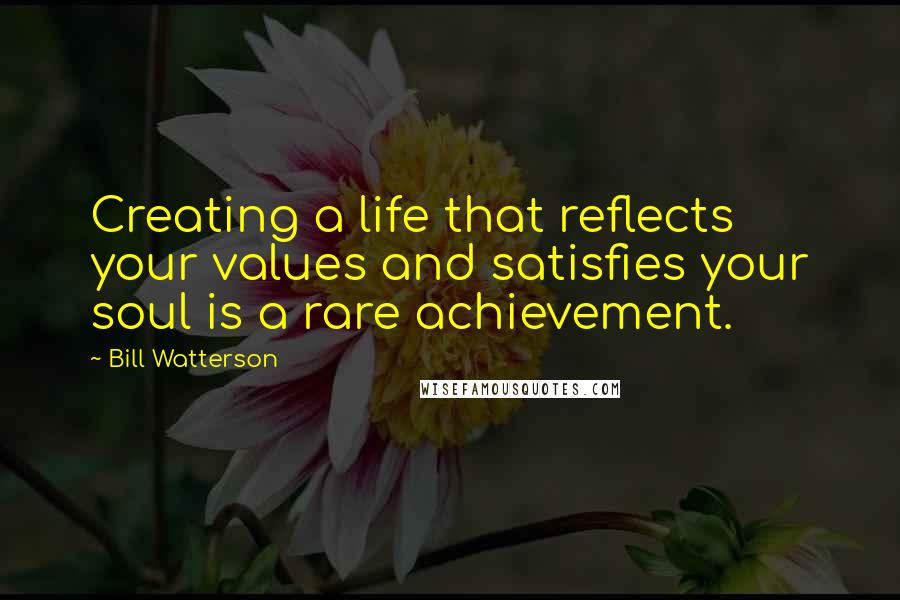 Bill Watterson Quotes: Creating a life that reflects your values and satisfies your soul is a rare achievement.