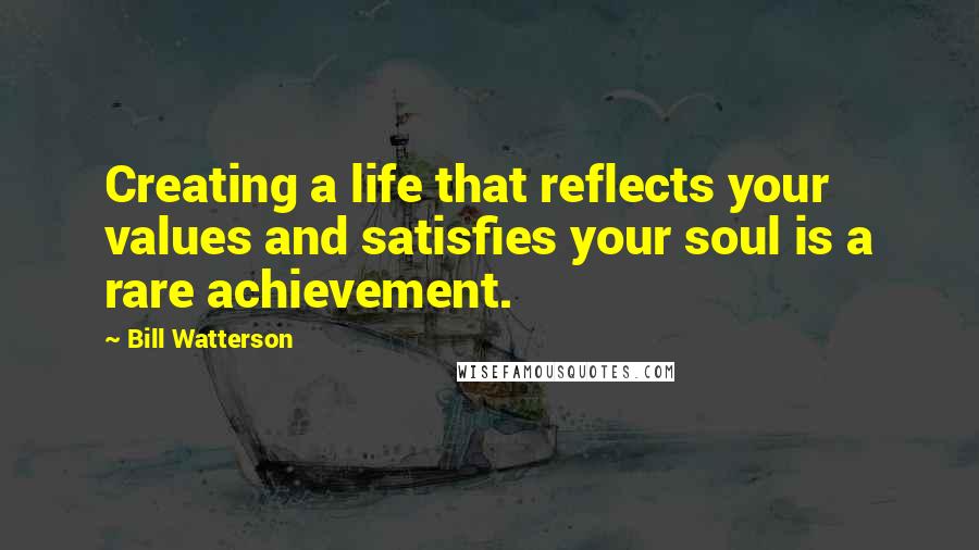 Bill Watterson Quotes: Creating a life that reflects your values and satisfies your soul is a rare achievement.