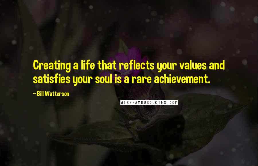 Bill Watterson Quotes: Creating a life that reflects your values and satisfies your soul is a rare achievement.