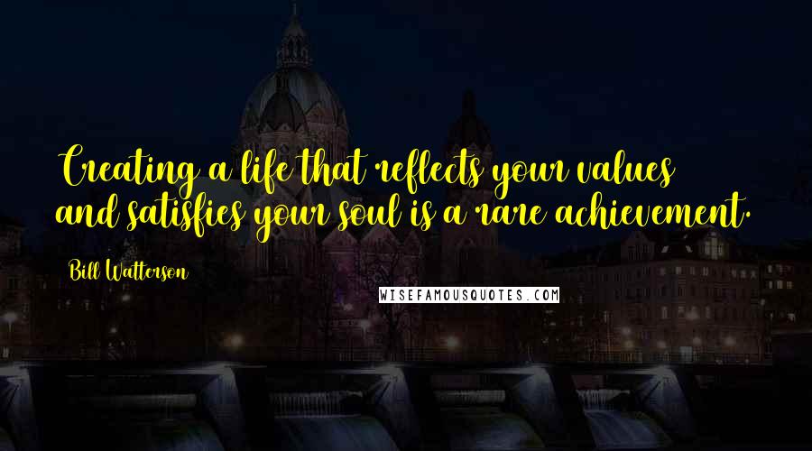 Bill Watterson Quotes: Creating a life that reflects your values and satisfies your soul is a rare achievement.