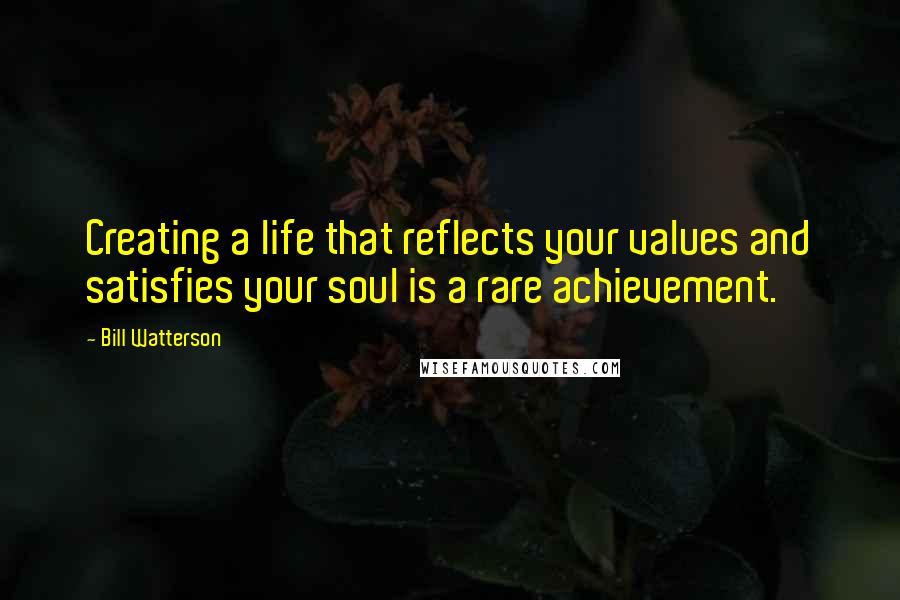 Bill Watterson Quotes: Creating a life that reflects your values and satisfies your soul is a rare achievement.