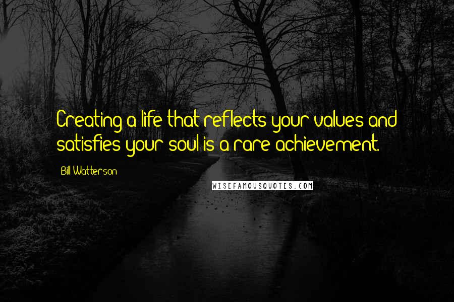 Bill Watterson Quotes: Creating a life that reflects your values and satisfies your soul is a rare achievement.