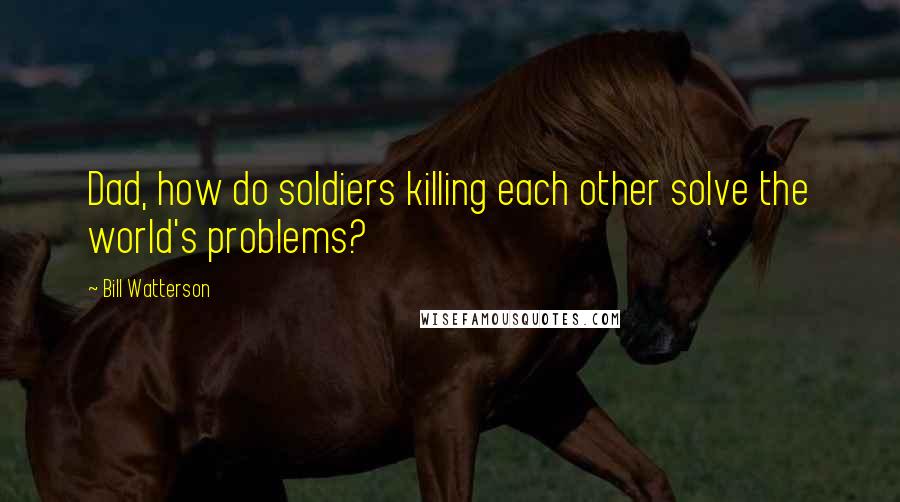 Bill Watterson Quotes: Dad, how do soldiers killing each other solve the world's problems?