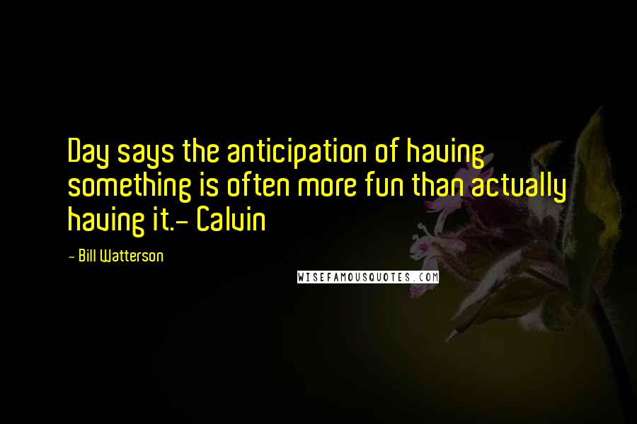 Bill Watterson Quotes: Day says the anticipation of having something is often more fun than actually having it.- Calvin