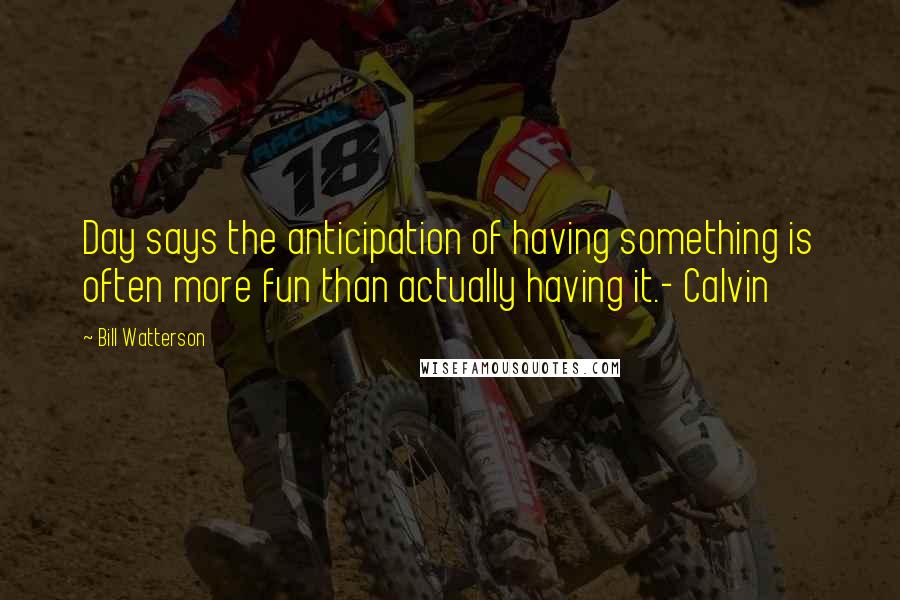 Bill Watterson Quotes: Day says the anticipation of having something is often more fun than actually having it.- Calvin