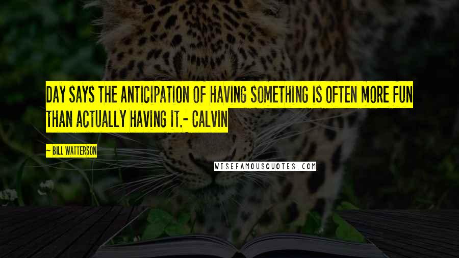 Bill Watterson Quotes: Day says the anticipation of having something is often more fun than actually having it.- Calvin