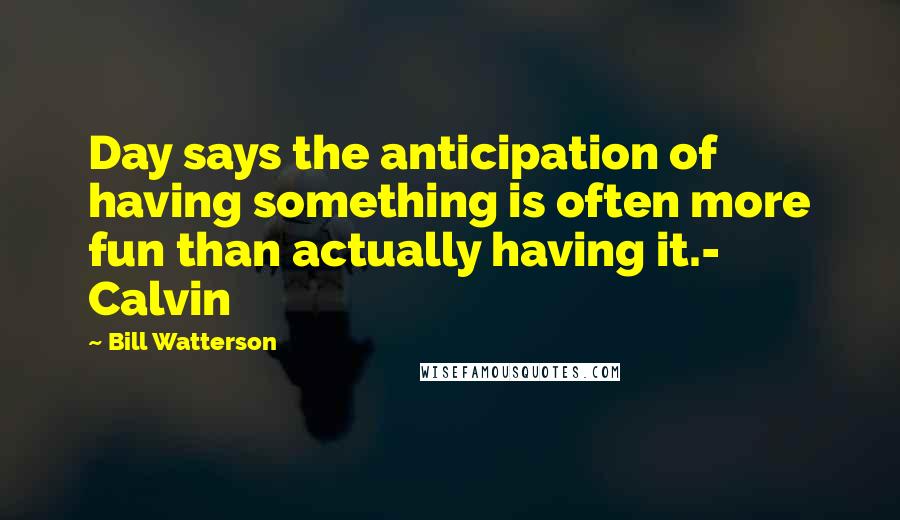 Bill Watterson Quotes: Day says the anticipation of having something is often more fun than actually having it.- Calvin