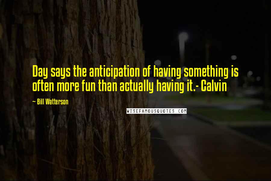 Bill Watterson Quotes: Day says the anticipation of having something is often more fun than actually having it.- Calvin
