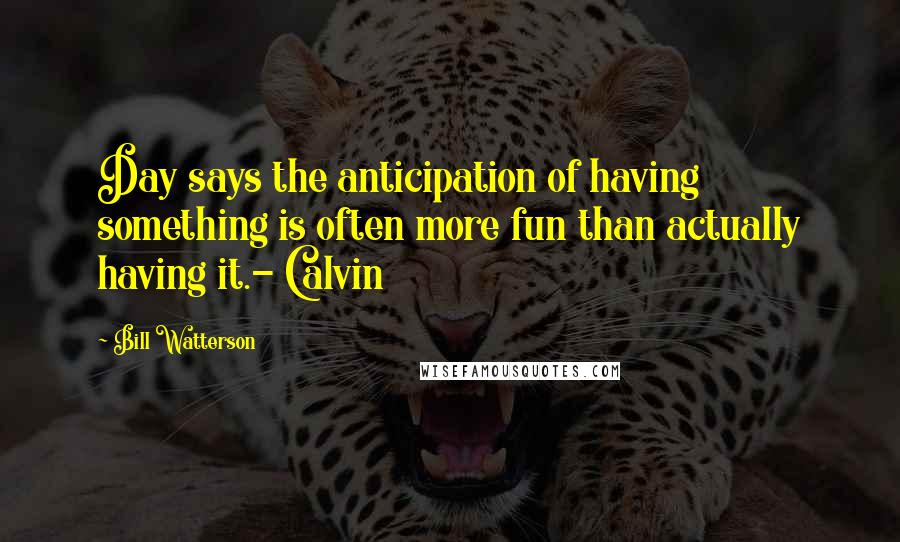 Bill Watterson Quotes: Day says the anticipation of having something is often more fun than actually having it.- Calvin