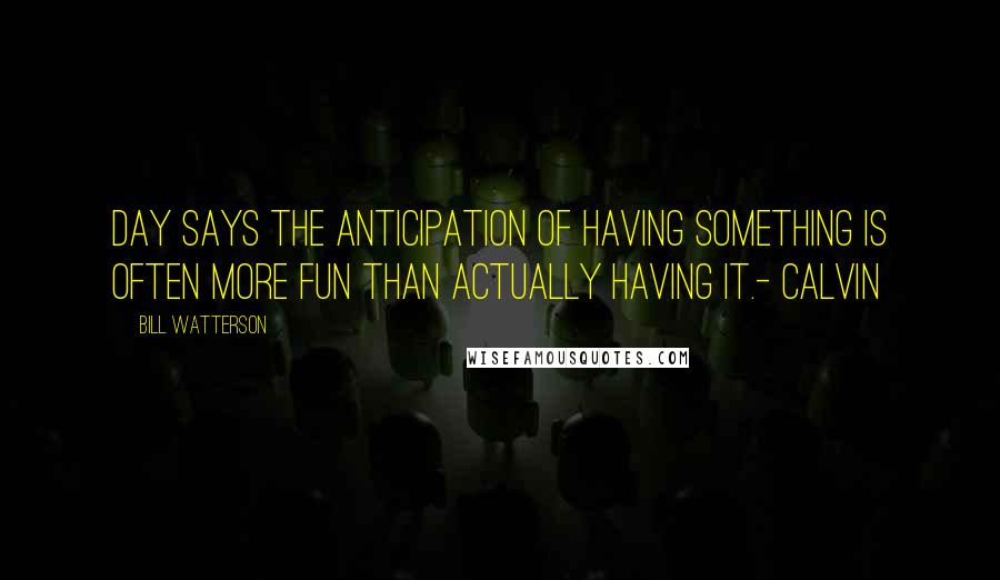 Bill Watterson Quotes: Day says the anticipation of having something is often more fun than actually having it.- Calvin