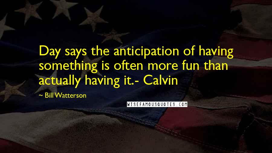 Bill Watterson Quotes: Day says the anticipation of having something is often more fun than actually having it.- Calvin