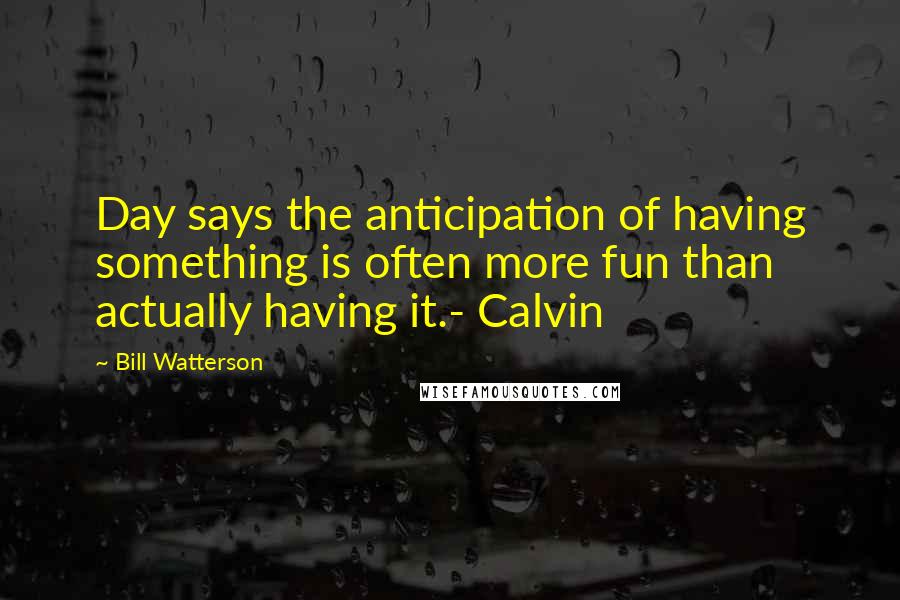 Bill Watterson Quotes: Day says the anticipation of having something is often more fun than actually having it.- Calvin