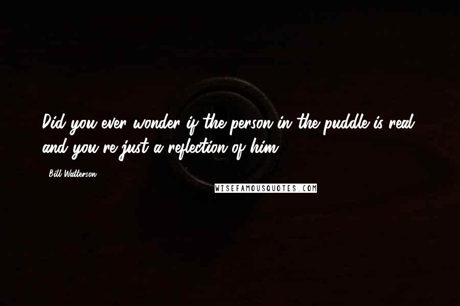 Bill Watterson Quotes: Did you ever wonder if the person in the puddle is real, and you're just a reflection of him?