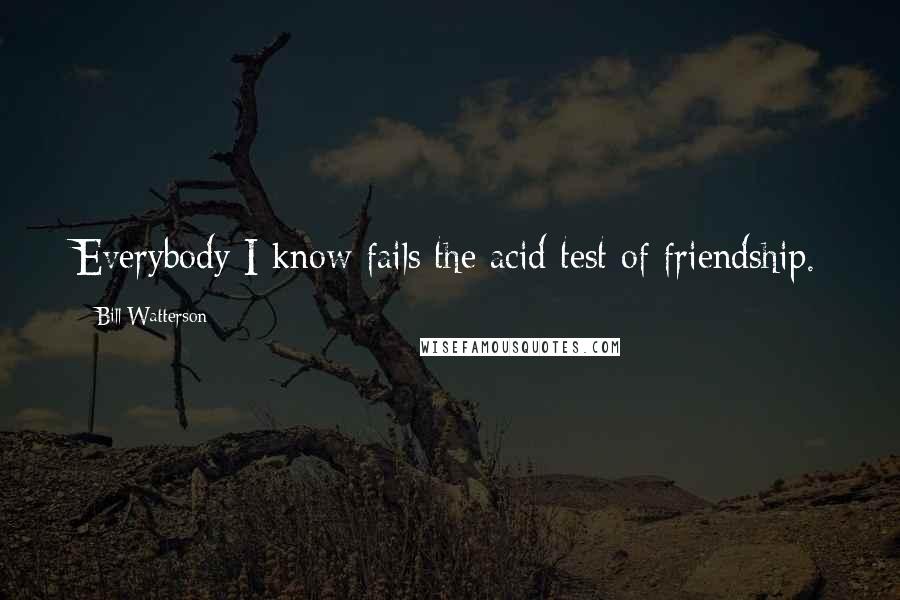 Bill Watterson Quotes: Everybody I know fails the acid test of friendship.