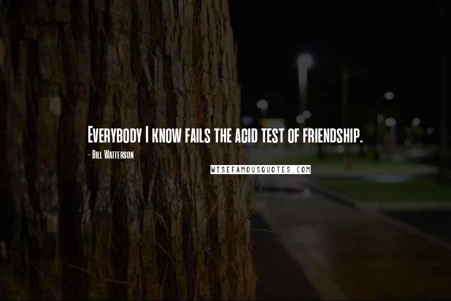 Bill Watterson Quotes: Everybody I know fails the acid test of friendship.
