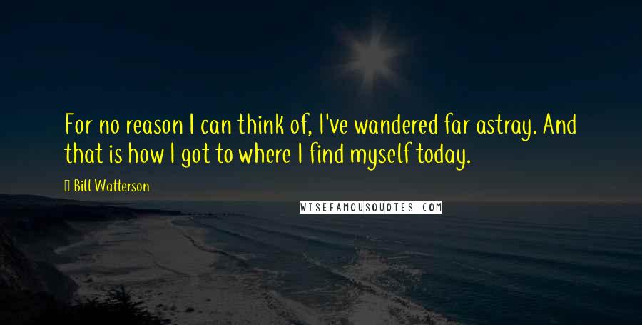 Bill Watterson Quotes: For no reason I can think of, I've wandered far astray. And that is how I got to where I find myself today.