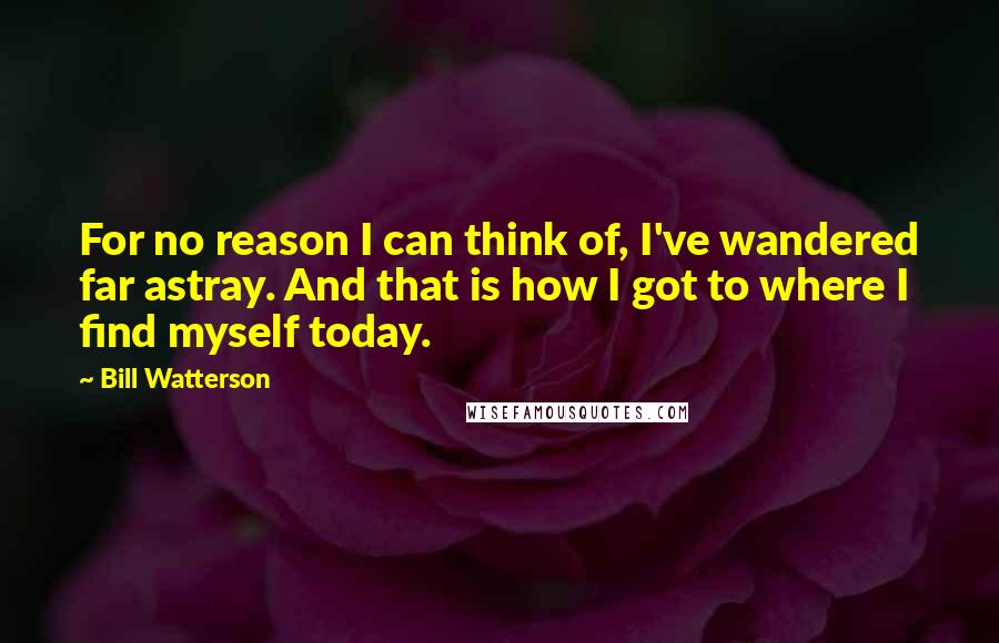 Bill Watterson Quotes: For no reason I can think of, I've wandered far astray. And that is how I got to where I find myself today.
