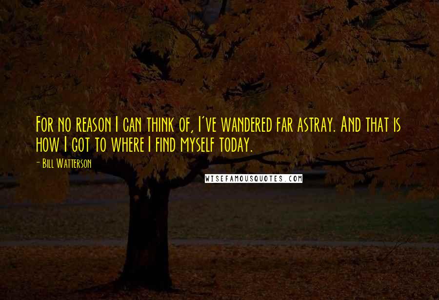 Bill Watterson Quotes: For no reason I can think of, I've wandered far astray. And that is how I got to where I find myself today.