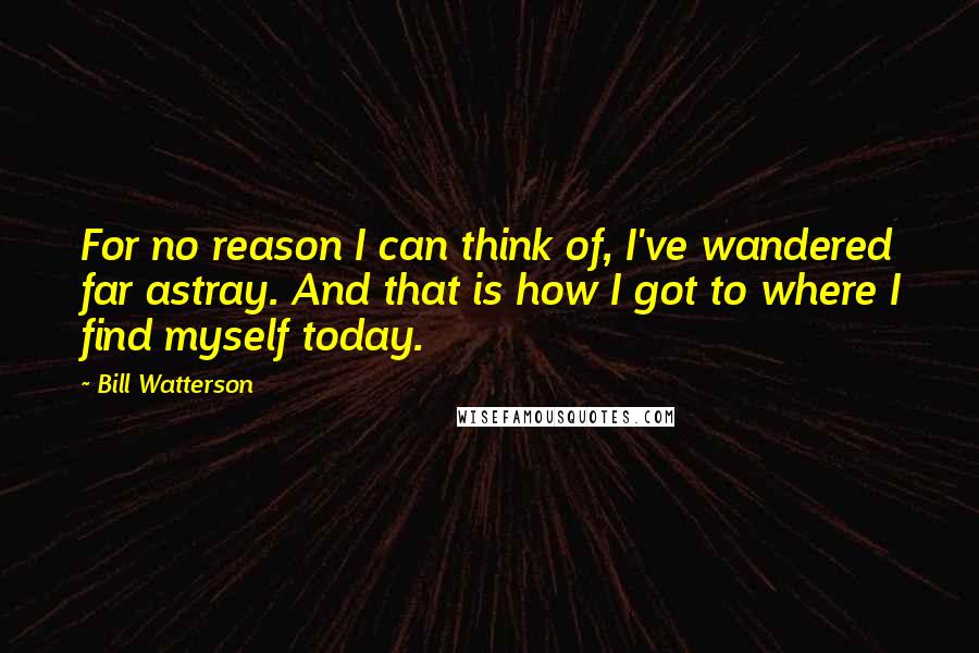 Bill Watterson Quotes: For no reason I can think of, I've wandered far astray. And that is how I got to where I find myself today.