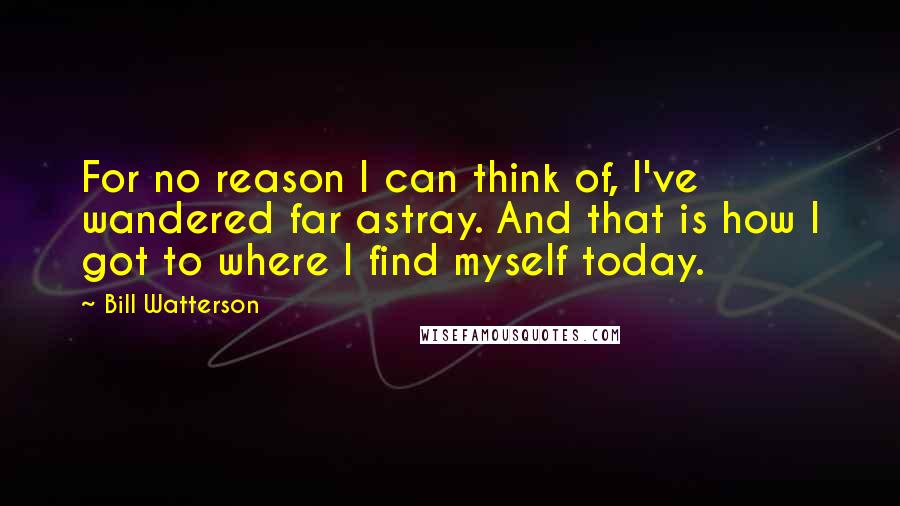 Bill Watterson Quotes: For no reason I can think of, I've wandered far astray. And that is how I got to where I find myself today.
