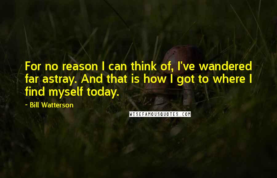 Bill Watterson Quotes: For no reason I can think of, I've wandered far astray. And that is how I got to where I find myself today.