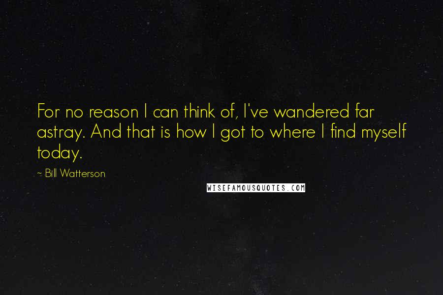Bill Watterson Quotes: For no reason I can think of, I've wandered far astray. And that is how I got to where I find myself today.