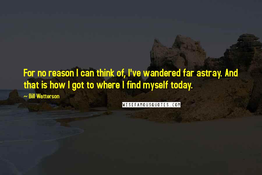 Bill Watterson Quotes: For no reason I can think of, I've wandered far astray. And that is how I got to where I find myself today.