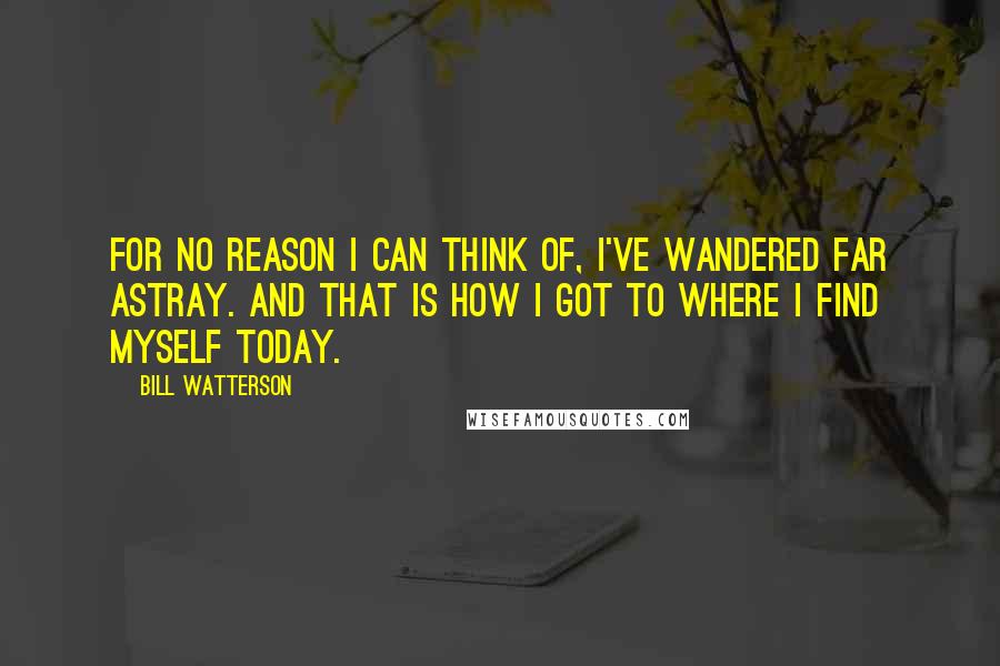 Bill Watterson Quotes: For no reason I can think of, I've wandered far astray. And that is how I got to where I find myself today.