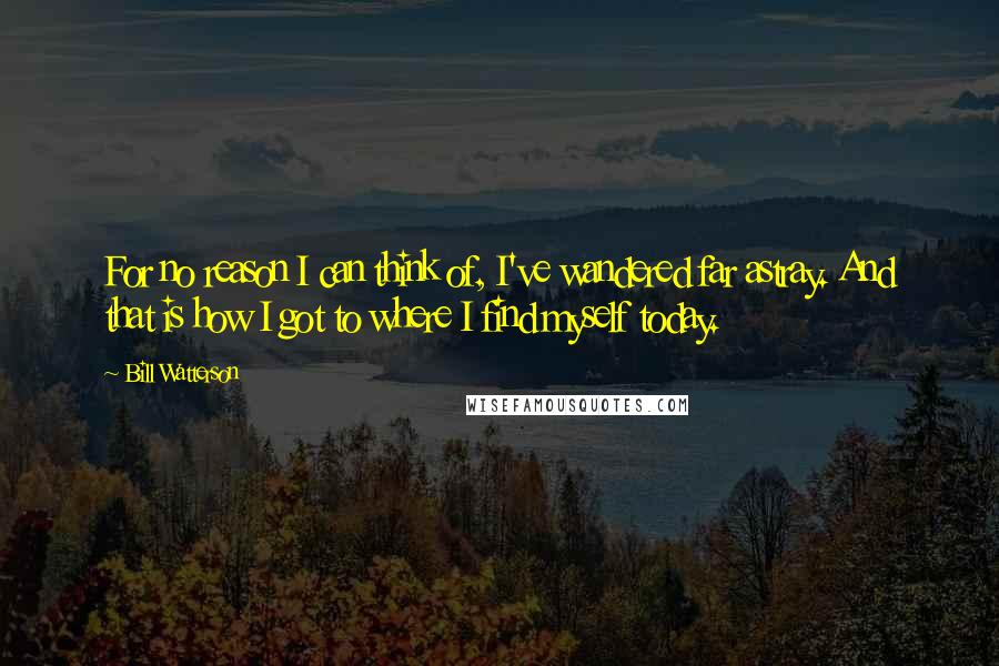 Bill Watterson Quotes: For no reason I can think of, I've wandered far astray. And that is how I got to where I find myself today.