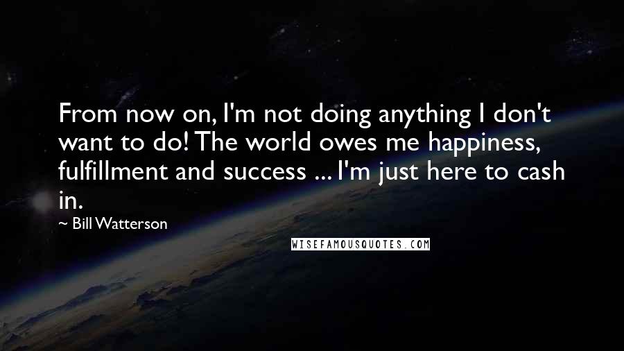 Bill Watterson Quotes: From now on, I'm not doing anything I don't want to do! The world owes me happiness, fulfillment and success ... I'm just here to cash in.