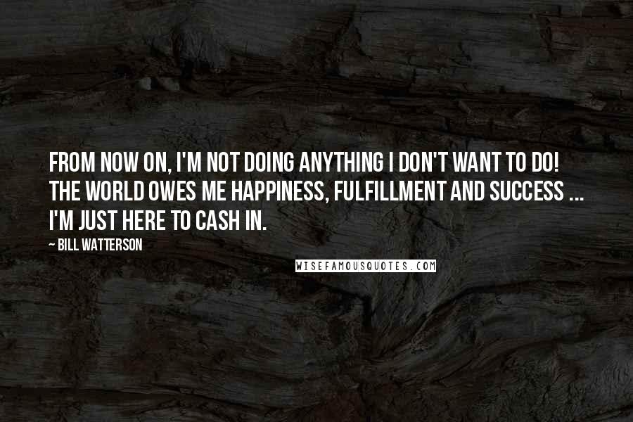 Bill Watterson Quotes: From now on, I'm not doing anything I don't want to do! The world owes me happiness, fulfillment and success ... I'm just here to cash in.