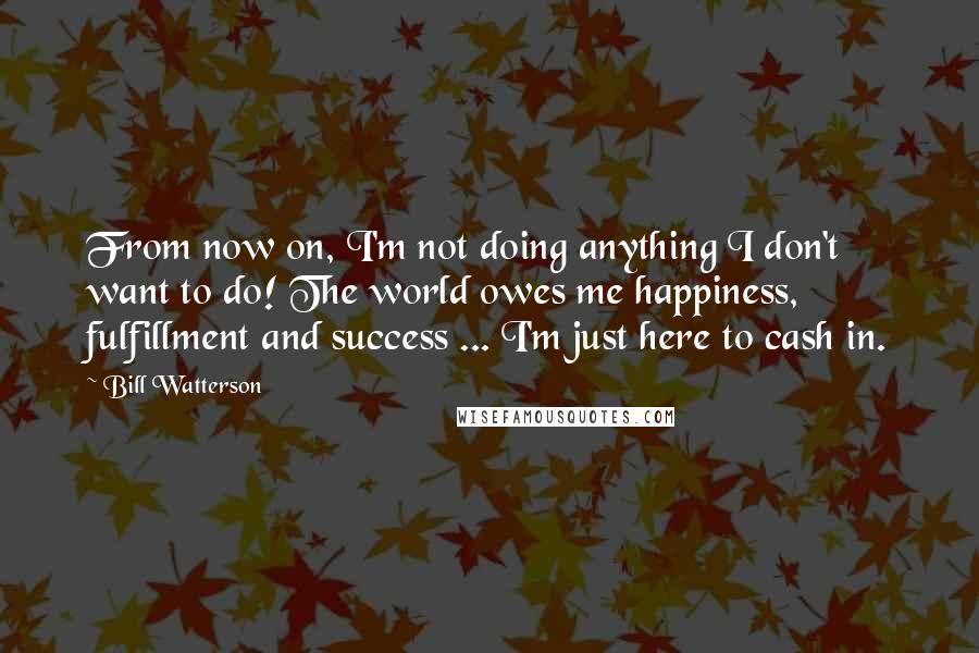 Bill Watterson Quotes: From now on, I'm not doing anything I don't want to do! The world owes me happiness, fulfillment and success ... I'm just here to cash in.