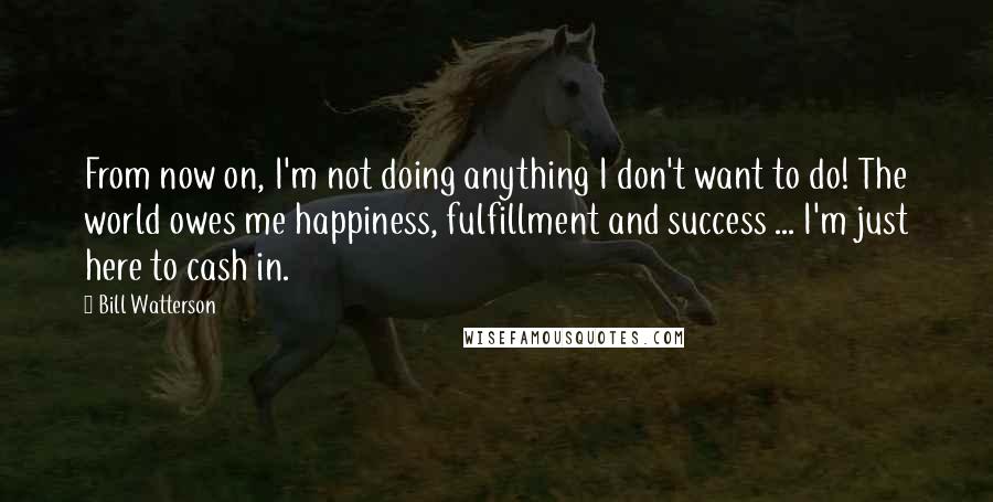 Bill Watterson Quotes: From now on, I'm not doing anything I don't want to do! The world owes me happiness, fulfillment and success ... I'm just here to cash in.