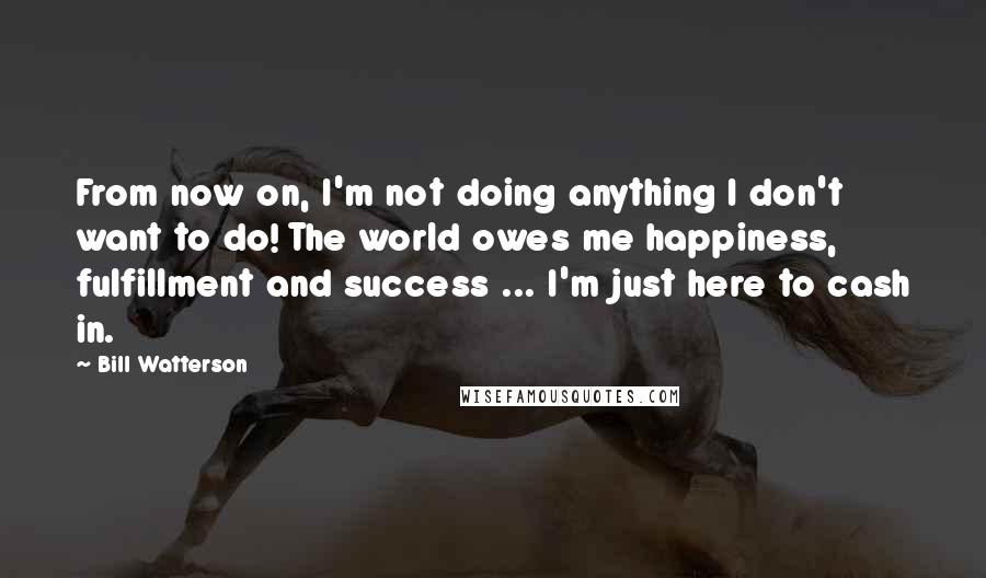 Bill Watterson Quotes: From now on, I'm not doing anything I don't want to do! The world owes me happiness, fulfillment and success ... I'm just here to cash in.