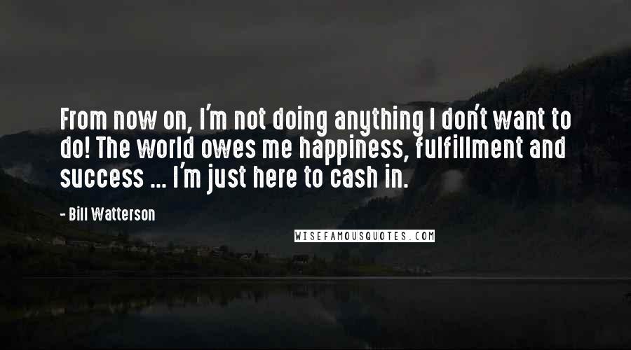 Bill Watterson Quotes: From now on, I'm not doing anything I don't want to do! The world owes me happiness, fulfillment and success ... I'm just here to cash in.